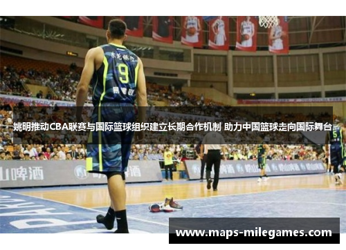 姚明推动CBA联赛与国际篮球组织建立长期合作机制 助力中国篮球走向国际舞台