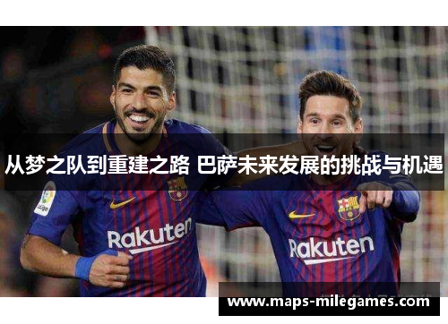 从梦之队到重建之路 巴萨未来发展的挑战与机遇