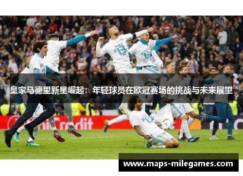 皇家马德里新星崛起：年轻球员在欧冠赛场的挑战与未来展望