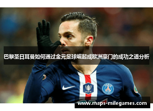 巴黎圣日耳曼如何通过金元足球崛起成欧洲豪门的成功之道分析 巴黎圣日耳曼如何通过金元足球崛起成欧洲豪门的成功之道分析