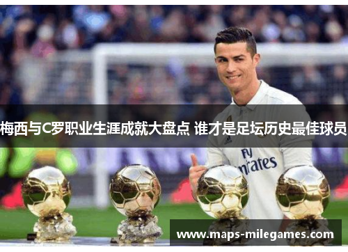梅西与C罗职业生涯成就大盘点 谁才是足坛历史最佳球员