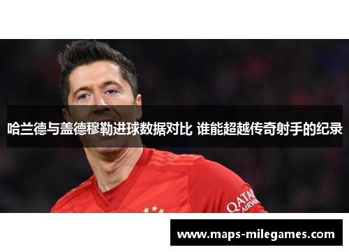 哈兰德与盖德穆勒进球数据对比 谁能超越传奇射手的纪录