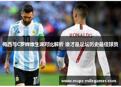 梅西与C罗辉煌生涯对比解析 谁才是足坛历史最佳球员