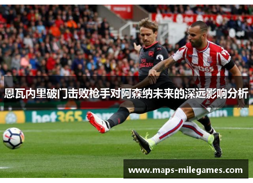 恩瓦内里破门击败枪手对阿森纳未来的深远影响分析
