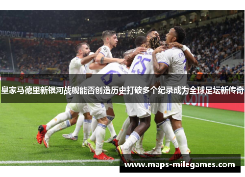 皇家马德里新银河战舰能否创造历史打破多个纪录成为全球足坛新传奇