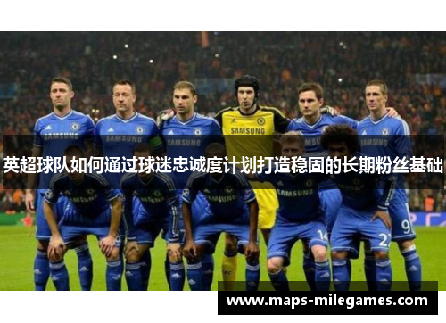 英超球队如何通过球迷忠诚度计划打造稳固的长期粉丝基础 英超球队如何通过球迷忠诚度计划打造稳固的长期粉丝基础