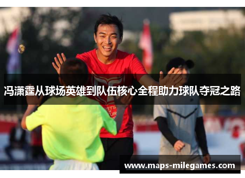 冯潇霆从球场英雄到队伍核心全程助力球队夺冠之路 冯潇霆从球场英雄到队伍核心全程助力球队夺冠之路