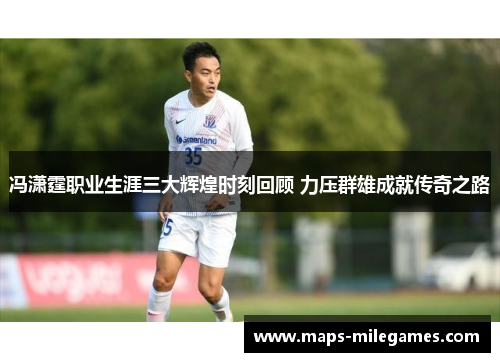 冯潇霆职业生涯三大辉煌时刻回顾 力压群雄成就传奇之路