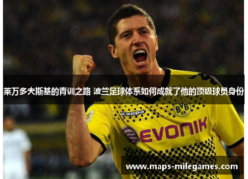 莱万多夫斯基的青训之路 波兰足球体系如何成就了他的顶级球员身份 莱万多夫斯基的青训之路 波兰足球体系如何成就了他的顶级球员身份
