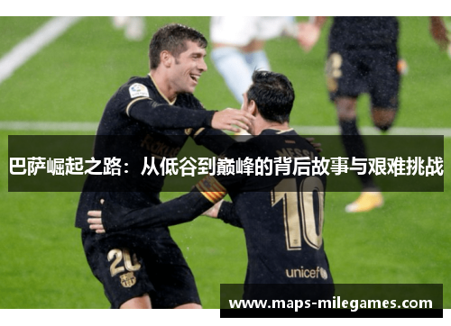 巴萨崛起之路：从低谷到巅峰的背后故事与艰难挑战