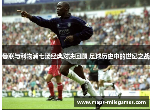 曼联与利物浦七场经典对决回顾 足球历史中的世纪之战