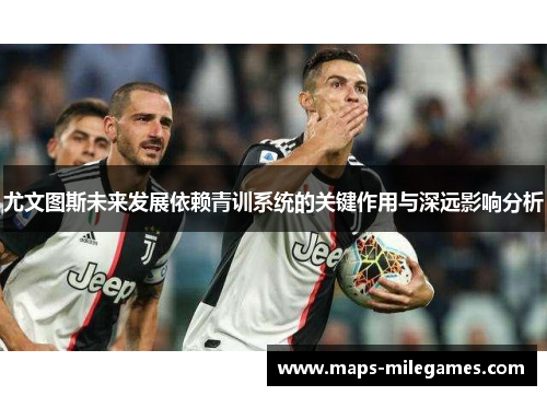 尤文图斯未来发展依赖青训系统的关键作用与深远影响分析 尤文图斯未来发展依赖青训系统的关键作用与深远影响分析