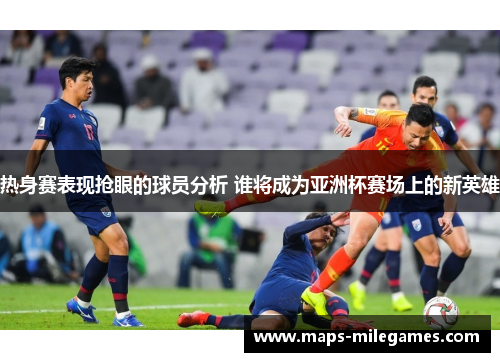 热身赛表现抢眼的球员分析 谁将成为亚洲杯赛场上的新英雄 热身赛表现抢眼的球员分析 谁将成为亚洲杯赛场上的新英雄