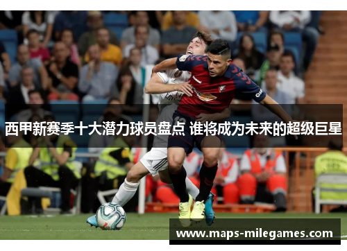 西甲新赛季十大潜力球员盘点 谁将成为未来的超级巨星