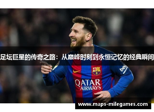 足坛巨星的传奇之路：从巅峰时刻到永恒记忆的经典瞬间