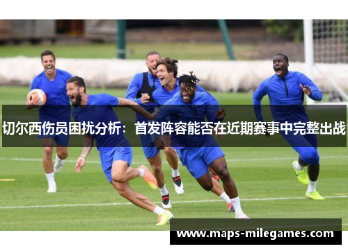 切尔西伤员困扰分析:首发阵容能否在近期赛事中完整出战 切尔西伤员困扰分析:首发阵容能否在近期赛事中完整出战