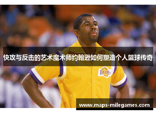 快攻与反击的艺术魔术师约翰逊如何塑造个人篮球传奇 快攻与反击的艺术魔术师约翰逊如何塑造个人篮球传奇