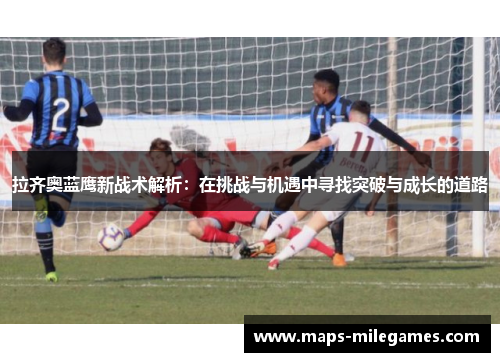 拉齐奥蓝鹰新战术解析:在挑战与机遇中寻找突破与成长的道路 拉齐奥蓝鹰新战术解析:在挑战与机遇中寻找突破与成长的道路