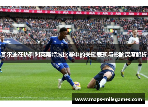 瓦尔迪在热刺对莱斯特城比赛中的关键表现与影响深度解析