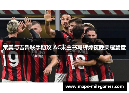 莱奥与吉鲁联手助攻 AC米兰书写辉煌夜晚荣耀篇章