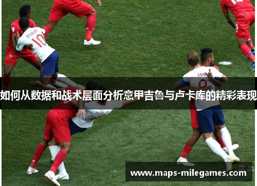 如何从数据和战术层面分析意甲吉鲁与卢卡库的精彩表现