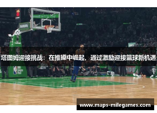 塔图姆迎接挑战：在推搡中崛起，通过激励迎接篮球新机遇