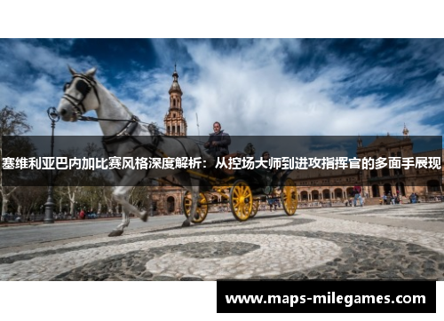 塞维利亚巴内加比赛风格深度解析：从控场大师到进攻指挥官的多面手展现