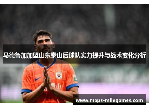 马德鲁加加盟山东泰山后球队实力提升与战术变化分析