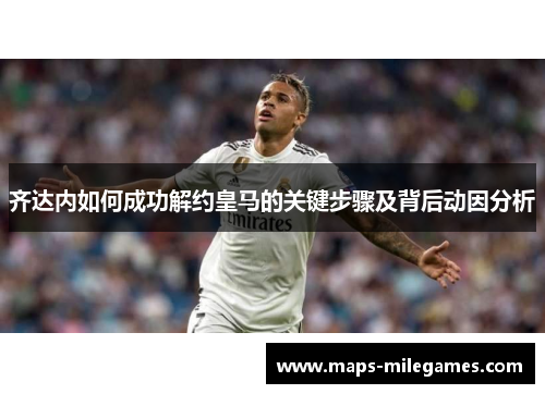 齐达内如何成功解约皇马的关键步骤及背后动因分析