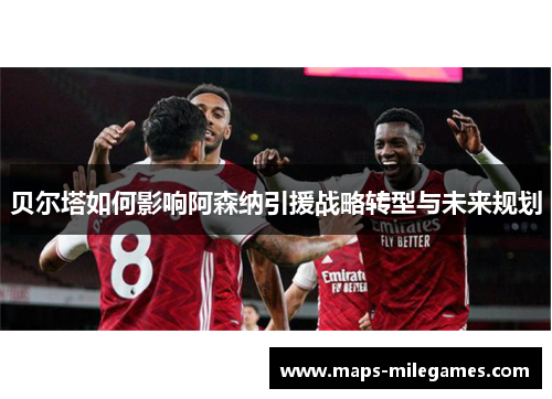 贝尔塔如何影响阿森纳引援战略转型与未来规划