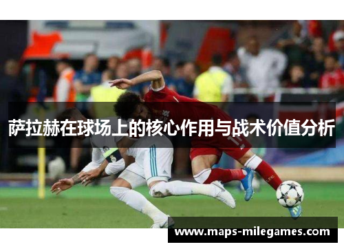 萨拉赫在球场上的核心作用与战术价值分析