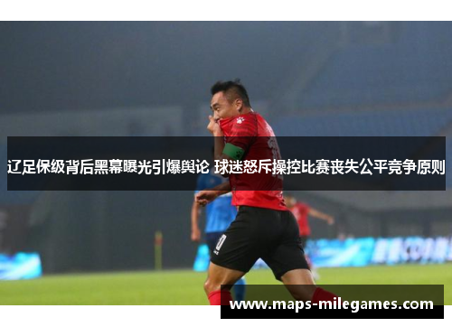 辽足保级背后黑幕曝光引爆舆论 球迷怒斥操控比赛丧失公平竞争原则 辽足保级背后黑幕曝光引爆舆论 球迷怒斥操控比赛丧失公平竞争原则