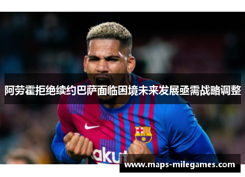 阿劳霍拒绝续约巴萨面临困境未来发展亟需战略调整 阿劳霍拒绝续约巴萨面临困境未来发展亟需战略调整