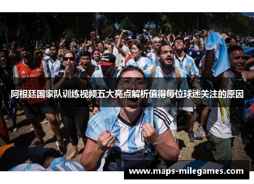阿根廷国家队训练视频五大亮点解析值得每位球迷关注的原因 阿根廷国家队训练视频五大亮点解析值得每位球迷关注的原因