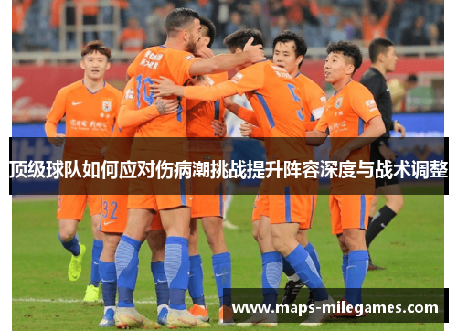 顶级球队如何应对伤病潮挑战提升阵容深度与战术调整